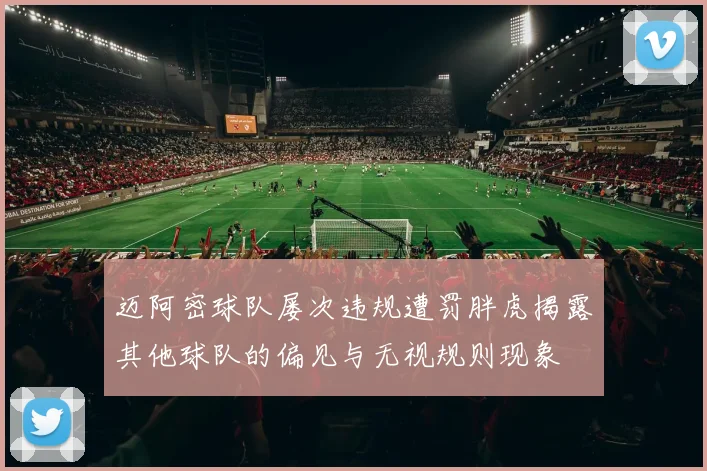 迈阿密球队屡次违规遭罚胖虎揭露其他球队的偏见与无视规则现象