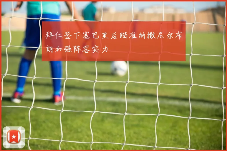 拜仁签下塞巴里后瞄准纳撒尼尔布朗加强阵容实力