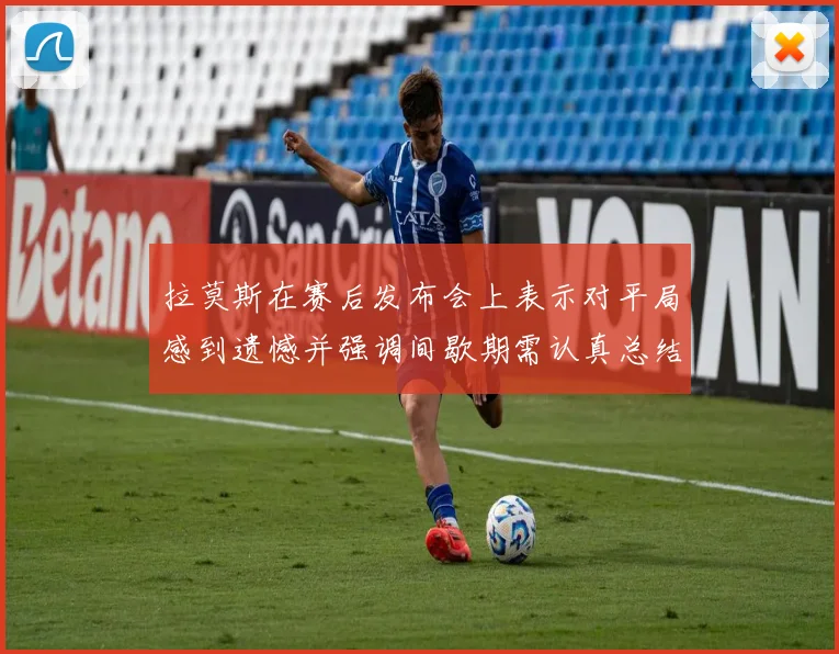 拉莫斯在赛后发布会上表示对平局感到遗憾并强调间歇期需认真总结