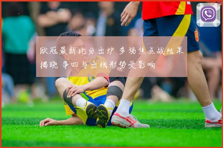 欧冠最新比分出炉 多场焦点战结果揭晓 争四与出线形势受影响