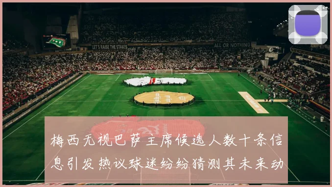 梅西无视巴萨主席候选人数十条信息引发热议球迷纷纷猜测其未来动向