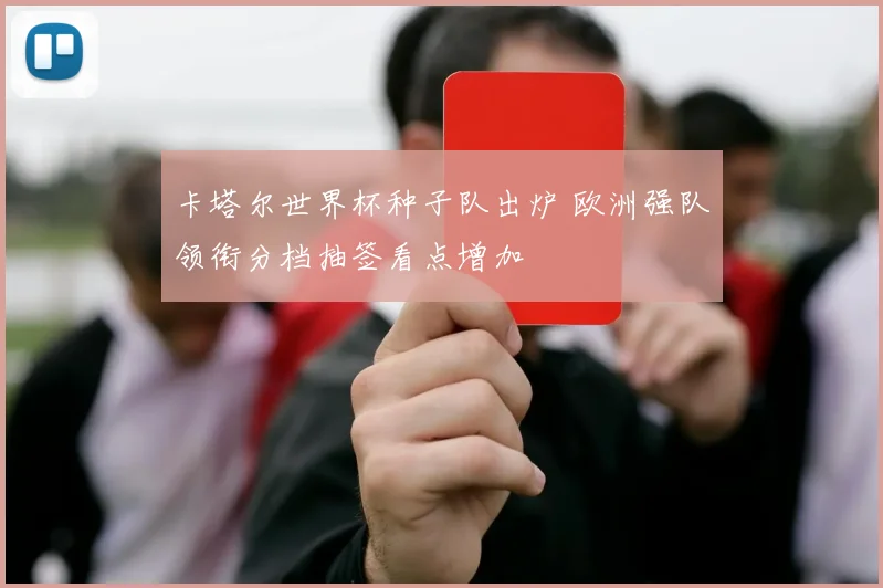 卡塔尔世界杯种子队出炉 欧洲强队领衔分档抽签看点增加