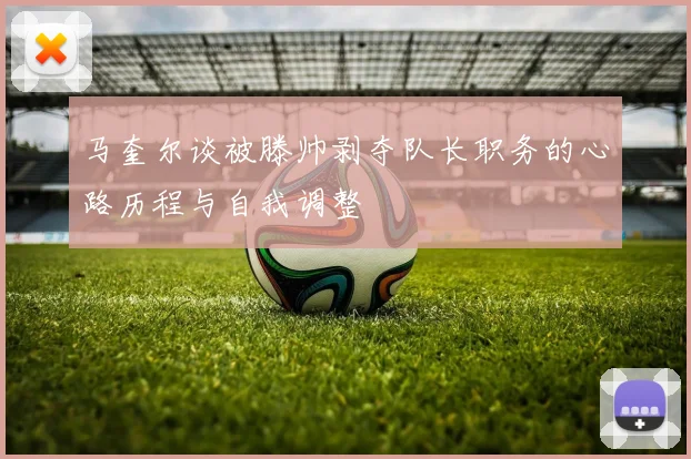 马奎尔谈被滕帅剥夺队长职务的心路历程与自我调整