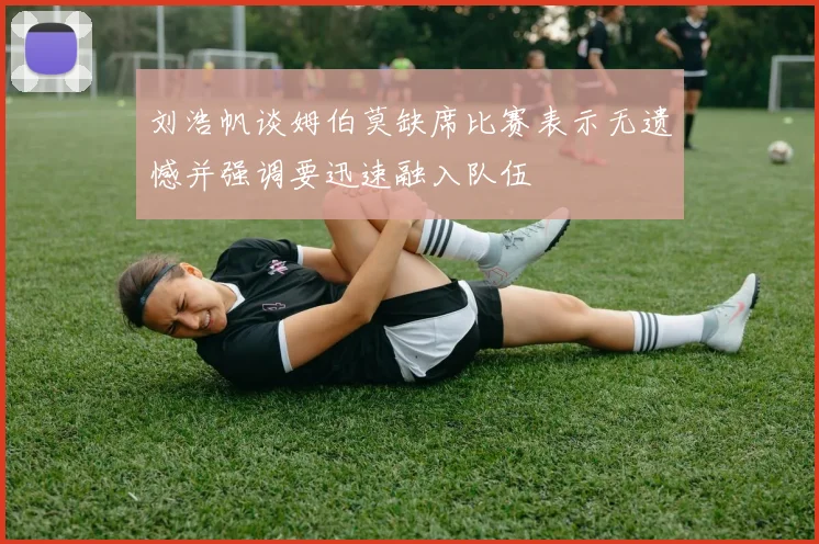刘浩帆谈姆伯莫缺席比赛表示无遗憾并强调要迅速融入队伍