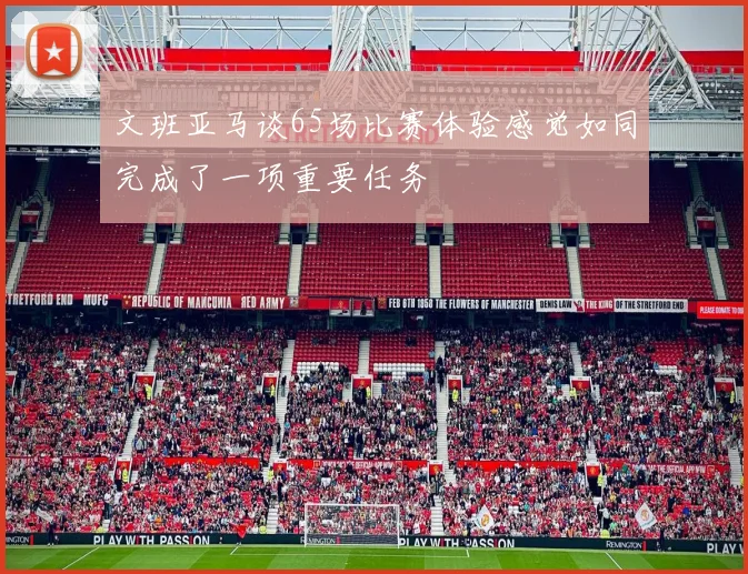 文班亚马谈65场比赛体验感觉如同完成了一项重要任务