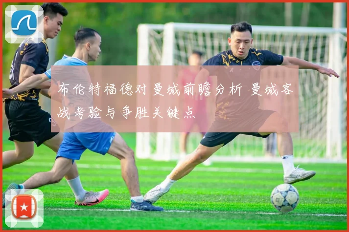 布伦特福德对曼城前瞻分析 曼城客战考验与争胜关键点