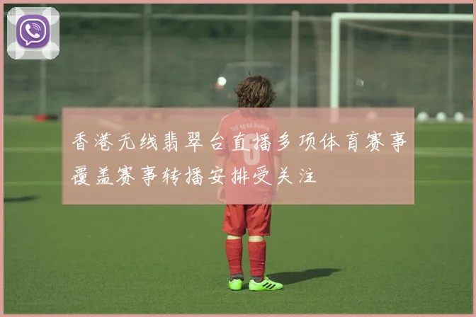 香港无线翡翠台直播多项体育赛事覆盖赛事转播安排受关注