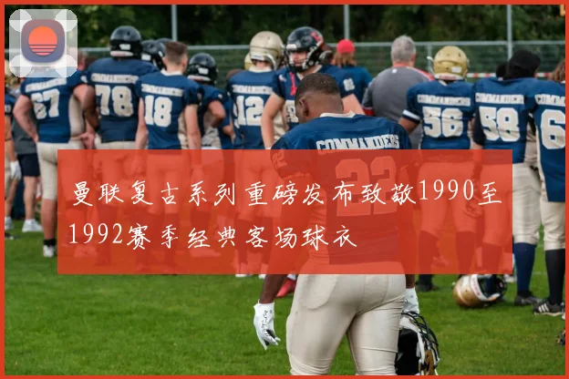 曼联复古系列重磅发布致敬1990至1992赛季经典客场球衣