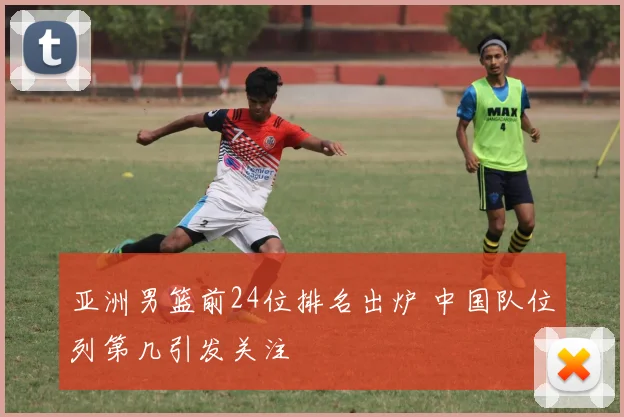 亚洲男篮前24位排名出炉 中国队位列第几引发关注