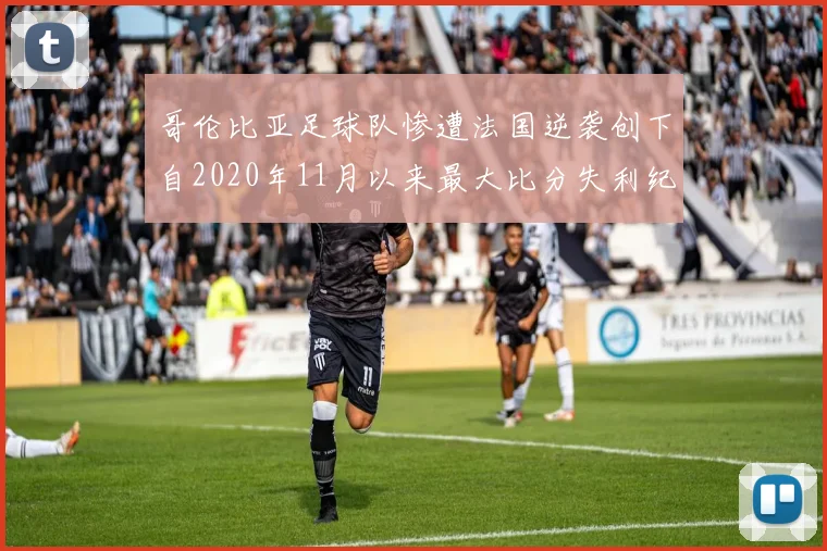 哥伦比亚足球队惨遭法国逆袭创下自2020年11月以来最大比分失利纪录