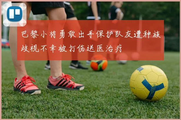 巴黎小将勇敢出手保护队友遭种族歧视不幸被打伤送医治疗