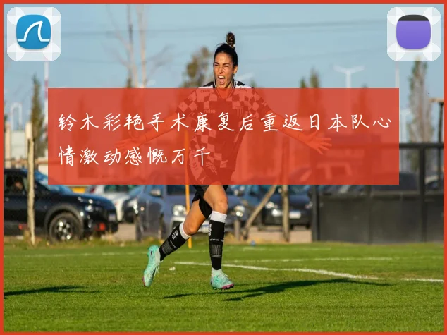铃木彩艳手术康复后重返日本队心情激动感慨万千