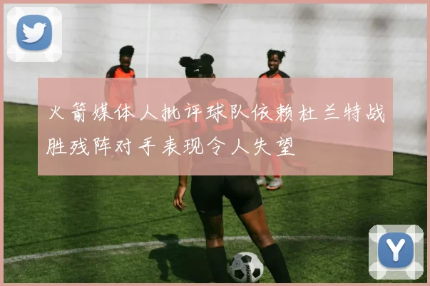 火箭媒体人批评球队依赖杜兰特战胜残阵对手表现令人失望
