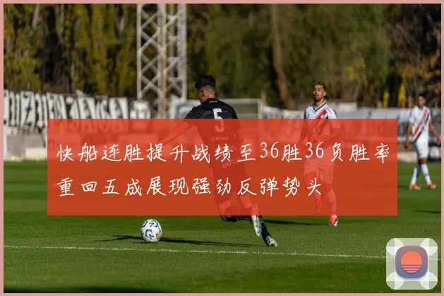 快船连胜提升战绩至36胜36负胜率重回五成展现强劲反弹势头