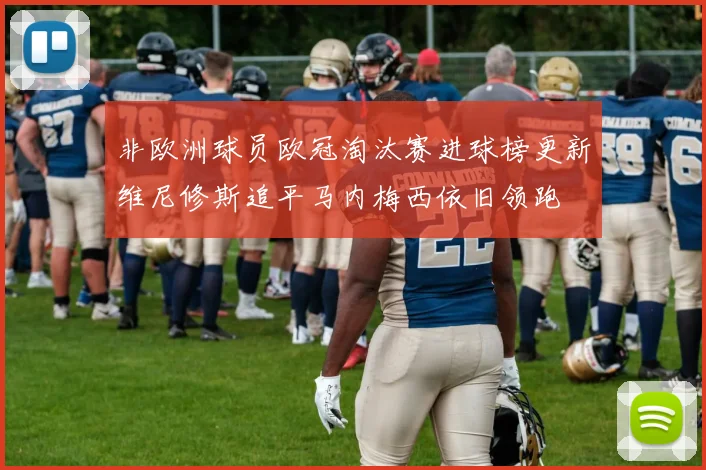 非欧洲球员欧冠淘汰赛进球榜更新维尼修斯追平马内梅西依旧领跑