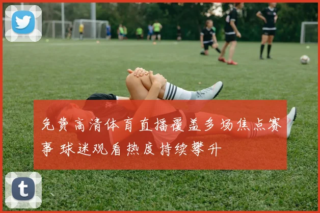 免费高清体育直播覆盖多场焦点赛事 球迷观看热度持续攀升