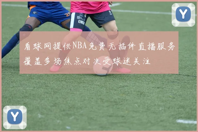 看球网提供NBA免费无插件直播服务覆盖多场焦点对决受球迷关注