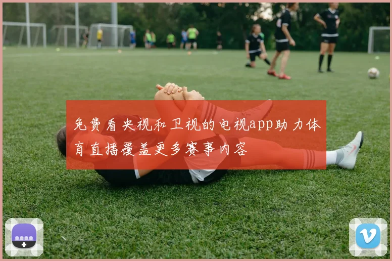 免费看央视和卫视的电视app助力体育直播覆盖更多赛事内容