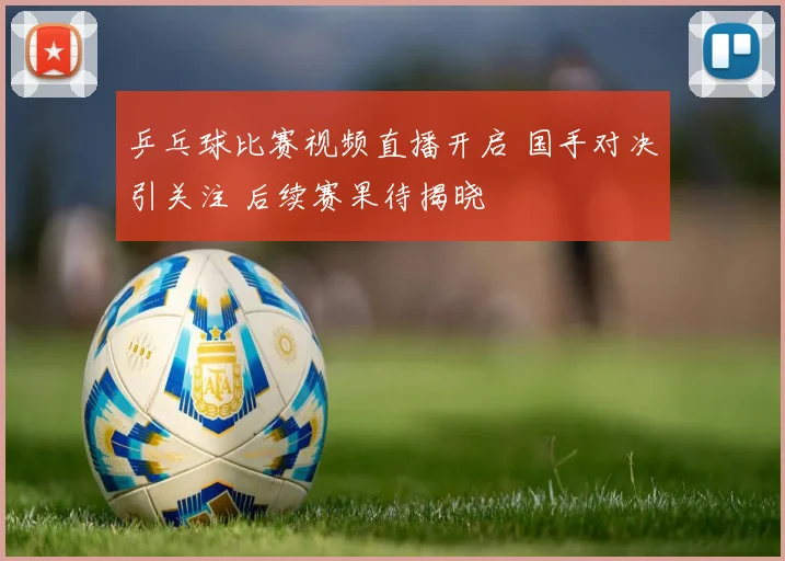 乒乓球比赛视频直播开启 国手对决引关注 后续赛果待揭晓