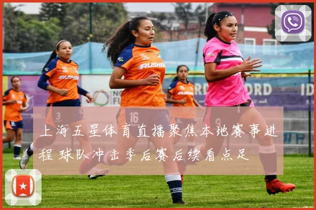 上海五星体育直播聚焦本地赛事进程 球队冲击季后赛后续看点足