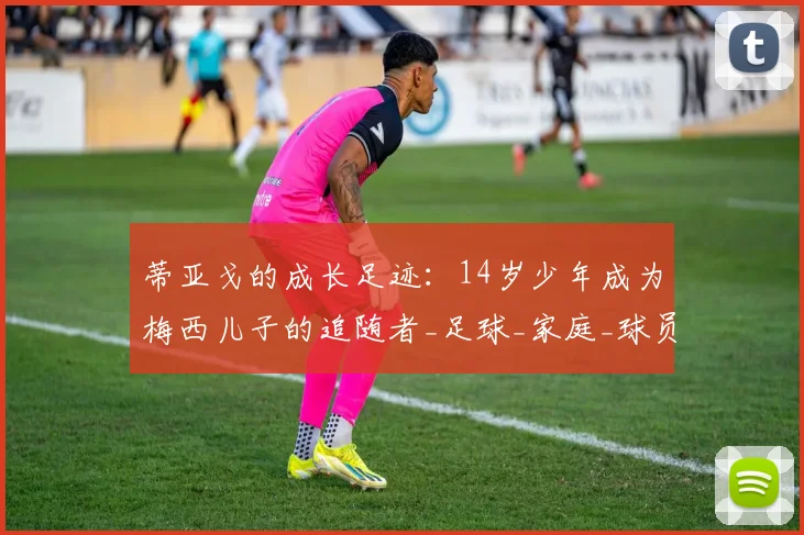 蒂亚戈的成长足迹：14岁少年成为梅西儿子的追随者_足球_家庭_球员