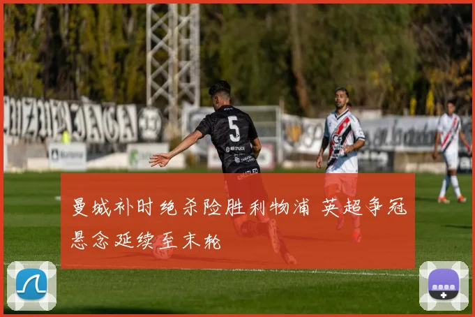 曼城补时绝杀险胜利物浦 英超争冠悬念延续至末轮