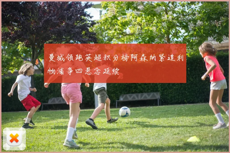 曼城领跑英超积分榜阿森纳紧追利物浦争四悬念延续