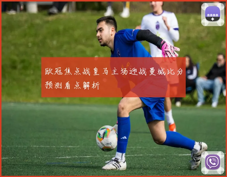 欧冠焦点战皇马主场迎战曼城比分预测看点解析