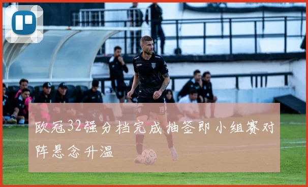 欧冠32强分档完成抽签即小组赛对阵悬念升温