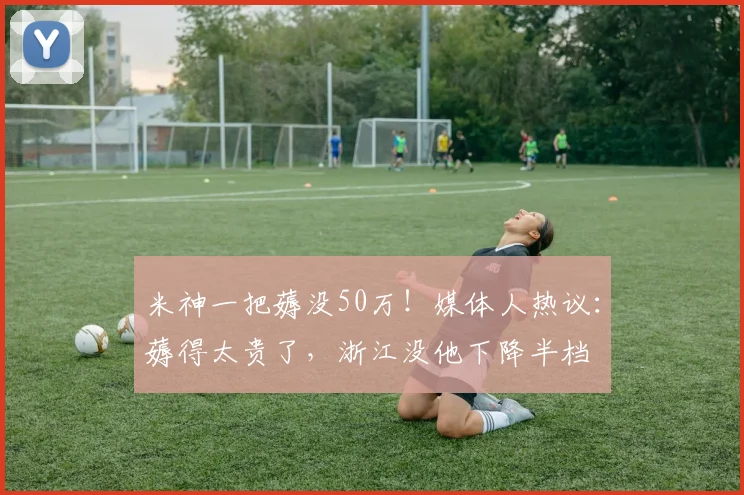 米神一把薅没50万！媒体人热议：薅得太贵了，浙江没他下降半档
