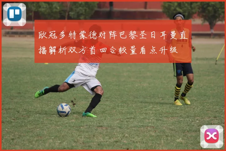 欧冠多特蒙德对阵巴黎圣日耳曼直播解析双方首回合较量看点升级