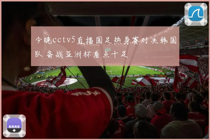 今晚cctv5直播国足热身赛对决韩国队 备战亚洲杯看点十足